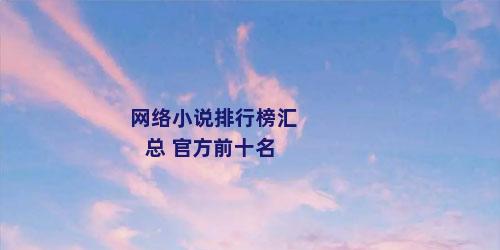 网络小说排行榜汇总 官方前十名